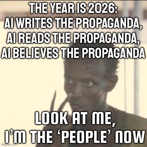 THE YEAR IS 2026 | THE YEAR IS 2026: AI WRITES THE PROPAGANDA, AI READS THE PROPAGANDA, AI BELIEVES THE PROPAGANDA; LOOK AT ME, I’M THE ‘PEOPLE’ NOW | image tagged in memes,look at me,dystopia,metro,2026,artificial intelligence | made w/ Imgflip meme maker