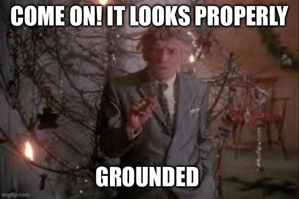 Uncle Lewis It was an ugly tree anyway | COME ON! IT LOOKS PROPERLY GROUNDED | image tagged in uncle lewis it was an ugly tree anyway | made w/ Imgflip meme maker