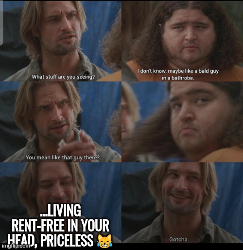 ...Living rent-free in your head, priceless | ...LIVING RENT-FREE IN YOUR HEAD, PRICELESS 😹 | image tagged in lost,funny,sawyer,hugo,hurley | made w/ Imgflip meme maker