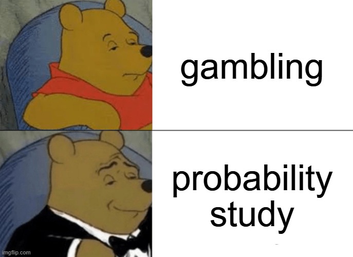 :| | gambling; probability study | image tagged in memes,tuxedo winnie the pooh | made w/ Imgflip meme maker