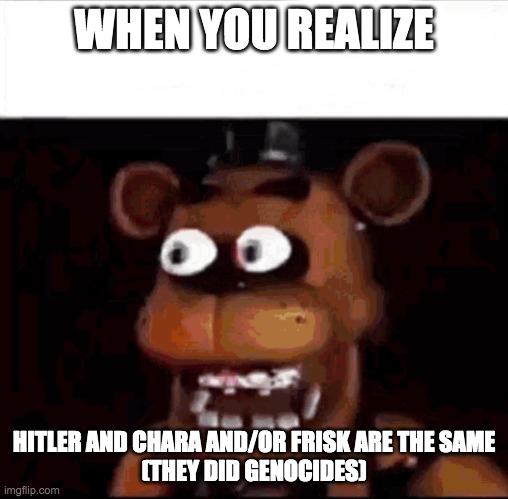 when you realize | WHEN YOU REALIZE HITLER AND CHARA AND/OR FRISK ARE THE SAME
(THEY DID GENOCIDES) | image tagged in shocked freddy fazbear,chara,frisk,undertale,hitler | made w/ Imgflip meme maker