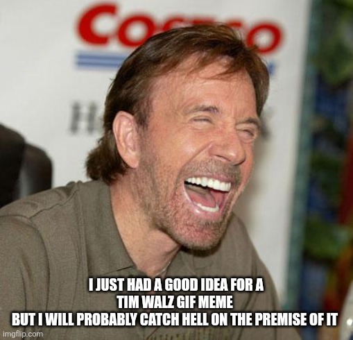 Chuck Norris Laughing Meme | I JUST HAD A GOOD IDEA FOR A TIM WALZ GIF MEME 
BUT I WILL PROBABLY CATCH HELL ON THE PREMISE OF IT | image tagged in memes,chuck norris laughing,chuck norris | made w/ Imgflip meme maker