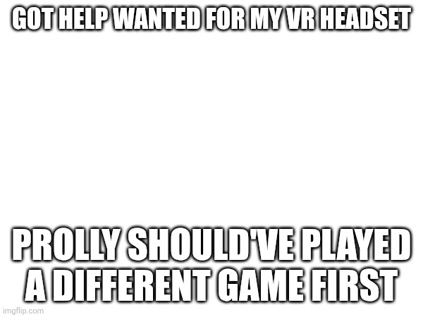 for the first time, i was afraid of plushtrap | GOT HELP WANTED FOR MY VR HEADSET; PROLLY SHOULD'VE PLAYED A DIFFERENT GAME FIRST | made w/ Imgflip meme maker