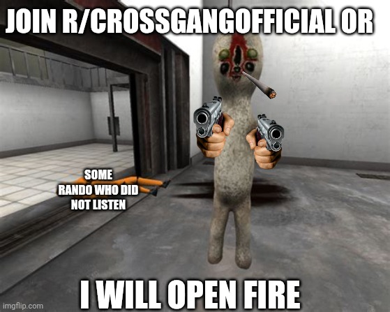 Escaped SCP-173 | JOIN R/CROSSGANGOFFICIAL OR; SOME RANDO WHO DID NOT LISTEN; I WILL OPEN FIRE | image tagged in escaped scp-173 | made w/ Imgflip meme maker