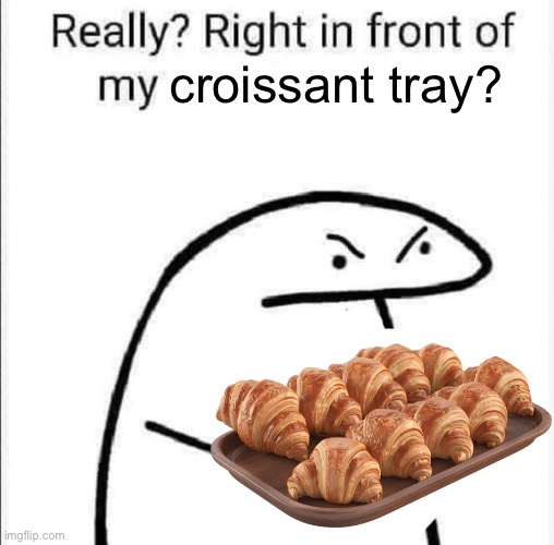 Really, right in front of my | croissant tray? | image tagged in really right in front of my | made w/ Imgflip meme maker