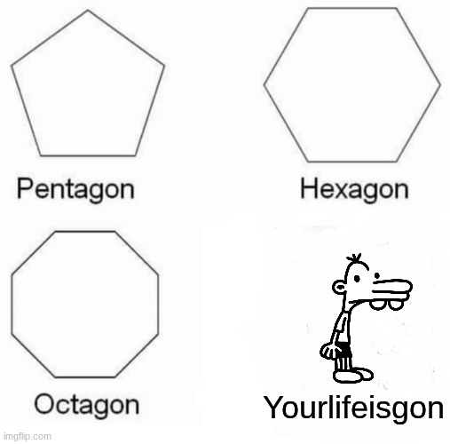 Your life is gone | Yourlifeisgon | image tagged in memes,pentagon hexagon octagon,diary of a wimpy kid,greg heffley,die | made w/ Imgflip meme maker