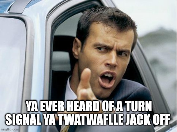 Asshole Driver | YA EVER HEARD OF A TURN SIGNAL YA TWATWAFLLE JACK OFF | image tagged in asshole driver | made w/ Imgflip meme maker