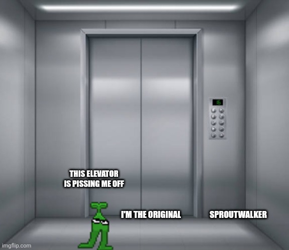 Yeah that's sprout normal size | THIS ELEVATOR IS PISSING ME OFF; I'M THE ORIGINAL                  SPROUTWALKER | image tagged in elevator | made w/ Imgflip meme maker
