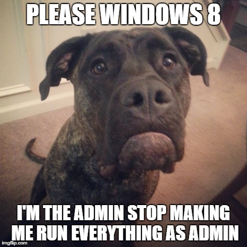 PLEASE WINDOWS 8 I'M THE ADMIN STOP MAKING ME RUN EVERYTHING AS ADMIN | made w/ Imgflip meme maker
