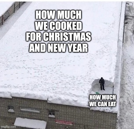 Snow Shoveling | HOW MUCH WE COOKED FOR CHRISTMAS AND NEW YEAR; HOW MUCH WE CAN EAT | image tagged in snow shoveling | made w/ Imgflip meme maker