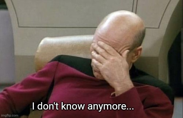Captain Picard Facepalm Meme | I don't know anymore... | image tagged in memes,captain picard facepalm | made w/ Imgflip meme maker