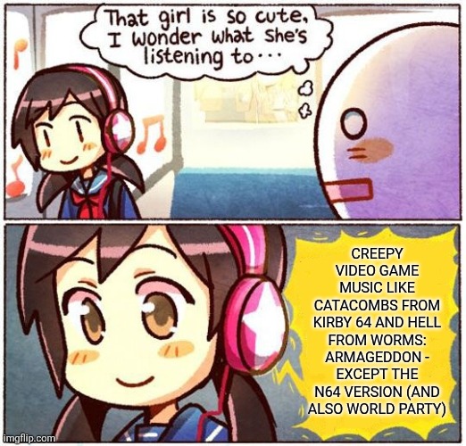 That Girl Is So Cute, I Wonder What She’s Listening To… | CREEPY VIDEO GAME MUSIC LIKE CATACOMBS FROM KIRBY 64 AND HELL FROM WORMS: ARMAGEDDON - EXCEPT THE N64 VERSION (AND ALSO WORLD PARTY) | image tagged in that girl is so cute i wonder what she s listening to,worms,creepy video game music,kirby,video games,video game music | made w/ Imgflip meme maker