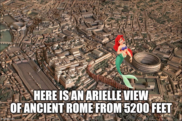 Arial❌Arielle✅ | HERE IS AN ARIELLE VIEW OF ANCIENT ROME FROM 5200 FEET | image tagged in memes,funny | made w/ Imgflip meme maker