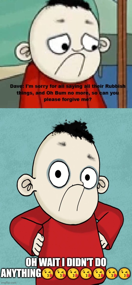 Me Ruining A Fill In Meme #430 | OH WAIT I DIDN'T DO ANYTHING😘😘😘😘😘😘😘 | image tagged in ruin this fill in meme 430 | made w/ Imgflip meme maker