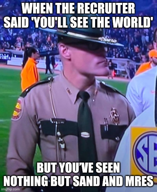 Sheriff USMC Meme | WHEN THE RECRUITER SAID 'YOU'LL SEE THE WORLD'; BUT YOU’VE SEEN NOTHING BUT SAND AND MRES | image tagged in sheriff usmc | made w/ Imgflip meme maker