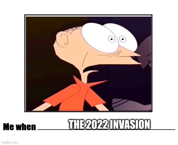 Me When the 2022 invasion | THE 2022 INVASION | image tagged in me when blank meme,2022,russo-ukrainian war | made w/ Imgflip meme maker