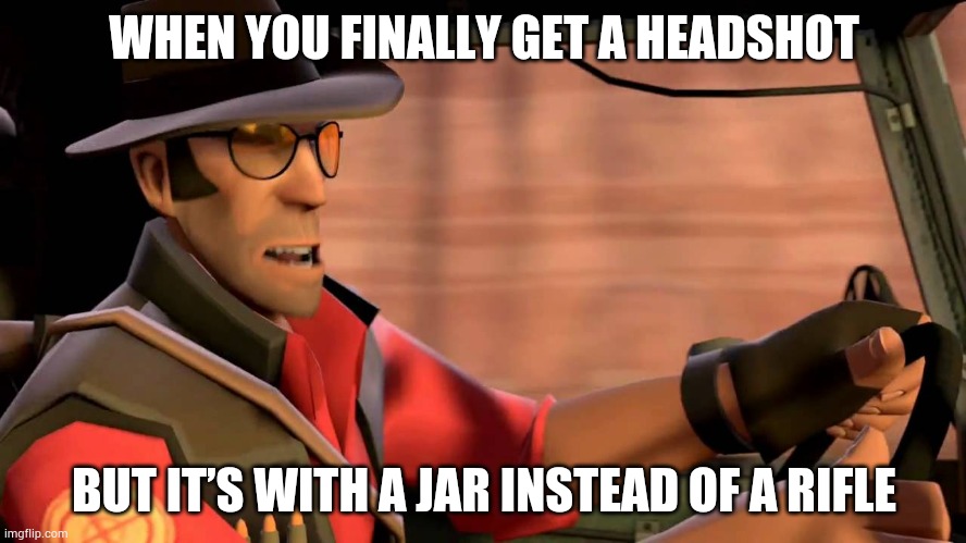 Sniper Meme | WHEN YOU FINALLY GET A HEADSHOT; BUT IT’S WITH A JAR INSTEAD OF A RIFLE | image tagged in tf2 sniper driving | made w/ Imgflip meme maker