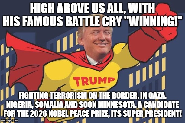 It is ok to Cheer! | HIGH ABOVE US ALL, WITH HIS FAMOUS BATTLE CRY "WINNING!"; FIGHTING TERRORISM ON THE BORDER, IN GAZA, NIGERIA, SOMALIA AND SOON MINNESOTA. A CANDIDATE FOR THE 2026 NOBEL PEACE PRIZE, ITS SUPER PRESIDENT! | image tagged in super trump,super president,defender of freedom,fighting terrorism,nobel peace prize,winning | made w/ Imgflip meme maker