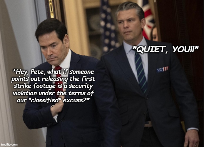 2 Stooges out of 3 -Interlude. | *QUIET, YOU!!*; *Hey, Pete, what if someone
points out releasing the first
strike footage is a security
violation under the terms of
our "classified" excuse?* | image tagged in gulf strikes,drug boats,flimsy excuse,liars,murder,cover up | made w/ Imgflip meme maker