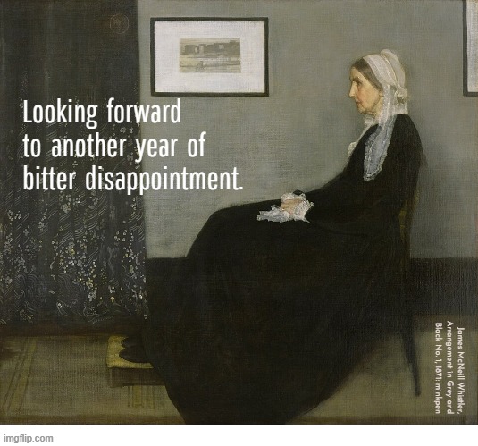 Indeed | Looking  forward
to  another  year  of
bitter  disappointment. James McNeill Whistler,
Arrangement in Grey and
Black No. 1, 1871: minkpen | image tagged in art memes,whistler,happy new year | made w/ Imgflip meme maker