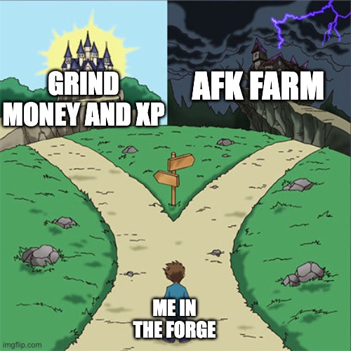 Two Paths | AFK FARM; GRIND MONEY AND XP; ME IN THE FORGE | image tagged in two paths | made w/ Imgflip meme maker