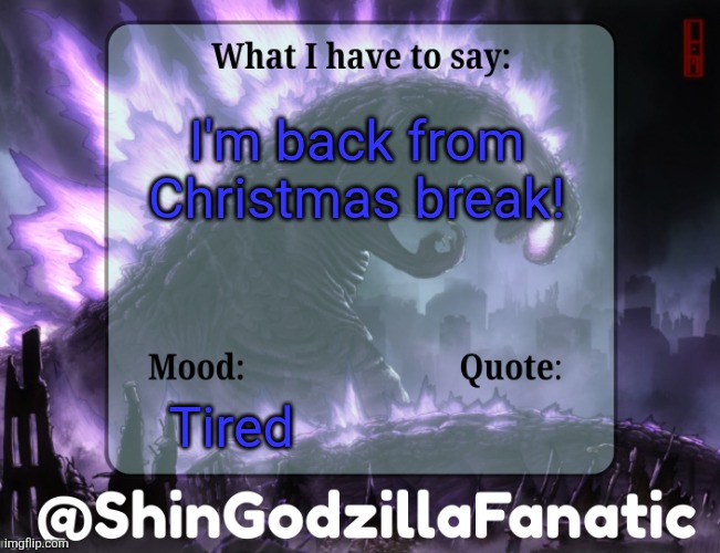 ShinGodzillaFanatic temp | I'm back from Christmas break! Tired | image tagged in shingodzillafanatic temp | made w/ Imgflip meme maker