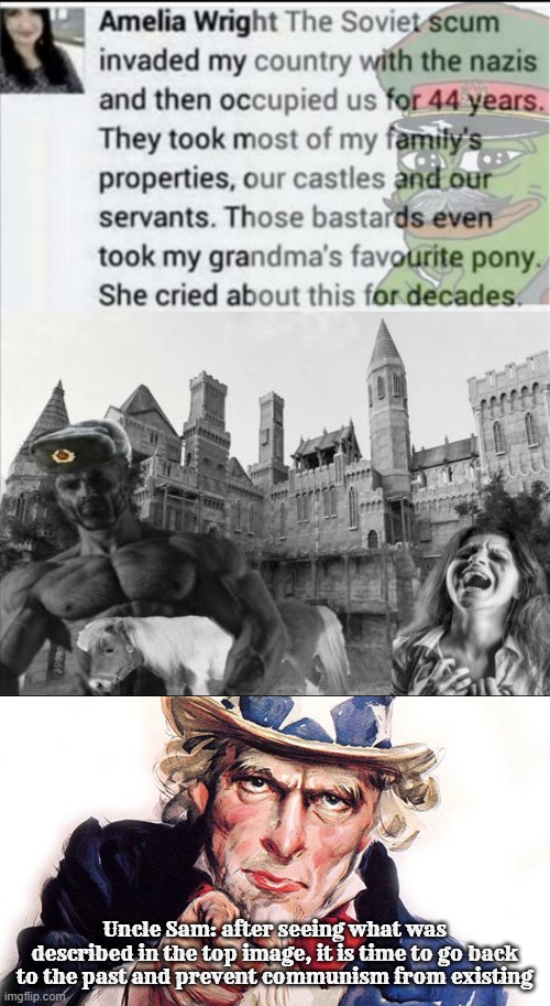 response to she deserved it honestly from r/communismmemes | Uncle Sam: after seeing what was described in the top image, it is time to go back to the past and prevent communism from existing | image tagged in communism,ussr,soviet union,uncle sam,patriotic,tragedy | made w/ Imgflip meme maker