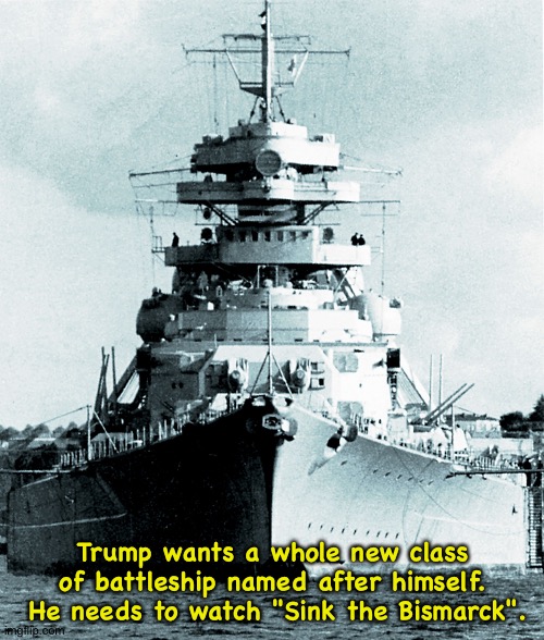 Trump wants a whole new class of battleship named after himself.  He needs to watch "Sink the Bismarck". | image tagged in bismarck | made w/ Imgflip meme maker