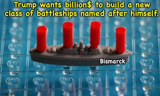 Because wasting taxpayer money is fun. | Trump wants billion$ to build a new class of battleships named after himself. Bismarck | image tagged in battleship | made w/ Imgflip meme maker