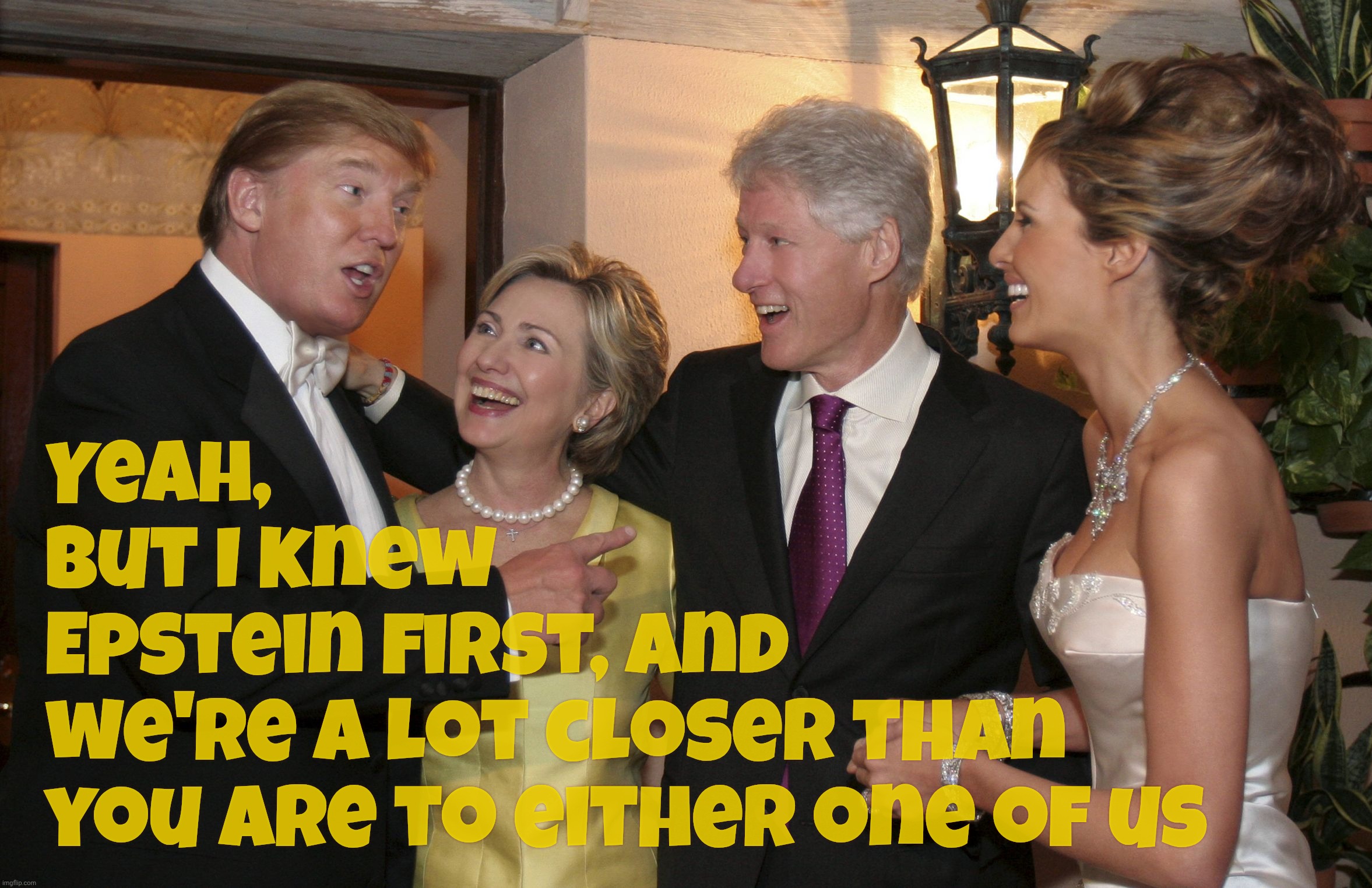 The battle continues: Who was Epstein's biglyest BFF, the guy who swam in his hot tub once or his wingman who also likes them on | Yeah,
but I knew
Epstein first, and
we're a lot closer than
you are to either one of us | image tagged in trump clinton,the epstein files,the saga continues,epstein friends,epstein's bff,who was epstein's yugest friend | made w/ Imgflip meme maker