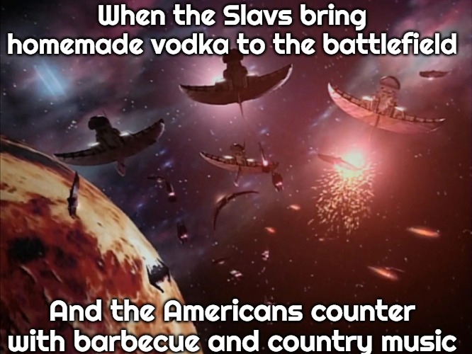 Narn-Centauri War | When the Slavs bring homemade vodka to the battlefield; And the Americans counter with barbecue and country music | image tagged in narn-centauri war,slavic-american war,slavic slm | made w/ Imgflip meme maker