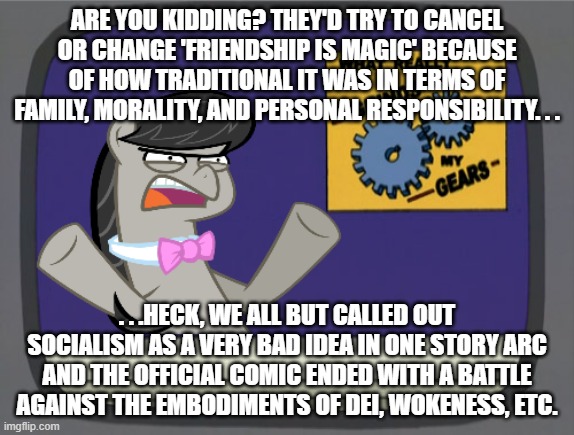 what really grinds my gears Octavia Melody | ARE YOU KIDDING? THEY'D TRY TO CANCEL OR CHANGE 'FRIENDSHIP IS MAGIC' BECAUSE OF HOW TRADITIONAL IT WAS IN TERMS OF FAMILY, MORALITY, AND PE | image tagged in what really grinds my gears octavia melody | made w/ Imgflip meme maker