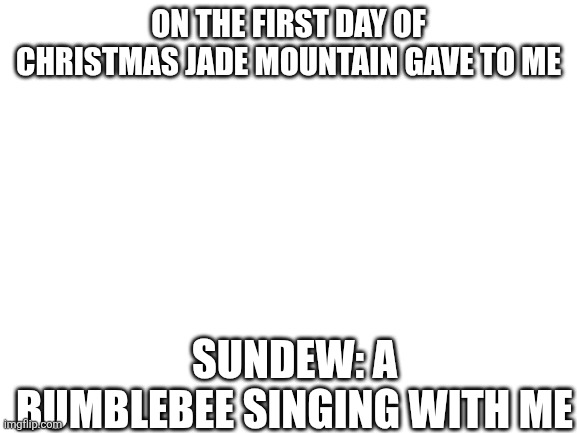 I know it's after crismas but I read that the 12 days of christmas come after it I don't know when thou for the next 11 days | ON THE FIRST DAY OF CHRISTMAS JADE MOUNTAIN GAVE TO ME; SUNDEW: A BUMBLEBEE SINGING WITH ME | image tagged in blank white template | made w/ Imgflip meme maker