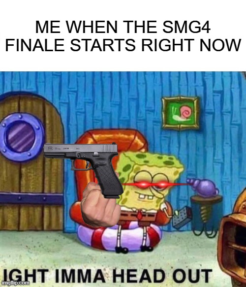 A SMG4 finale meme I made at the last minute | ME WHEN THE SMG4 FINALE STARTS RIGHT NOW | image tagged in memes,spongebob ight imma head out,smg4 | made w/ Imgflip meme maker