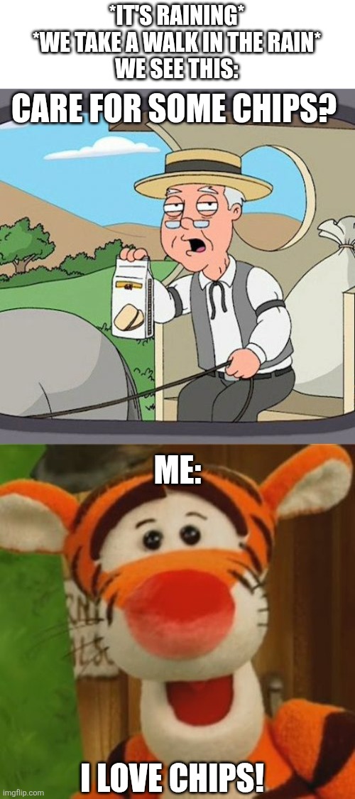 When we eat chips on a rainy day | *IT'S RAINING*
*WE TAKE A WALK IN THE RAIN*
WE SEE THIS:; CARE FOR SOME CHIPS? ME:; I LOVE CHIPS! | image tagged in memes,pepperidge farm remembers,brain drain,south park,tigger | made w/ Imgflip meme maker