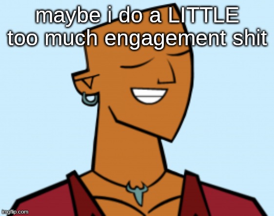alejandro | maybe i do a LITTLE too much engagement shit | image tagged in alejandro | made w/ Imgflip meme maker