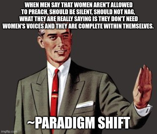 Mansplain Guy | WHEN MEN SAY THAT WOMEN AREN'T ALLOWED TO PREACH, SHOULD BE SILENT, SHOULD NOT NAG,  WHAT THEY ARE REALLY SAYING IS THEY DON'T NEED WOMEN'S VOICES AND THEY ARE COMPLETE WITHIN THEMSELVES. ~PARADIGM SHIFT | image tagged in mansplain guy | made w/ Imgflip meme maker