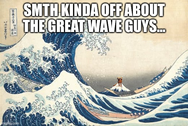 Just saying... | SMTH KINDA OFF ABOUT THE GREAT WAVE GUYS... | image tagged in japanese waves,tung tung tung tung sahur,great wave,triple t,italian brainrot | made w/ Imgflip meme maker
