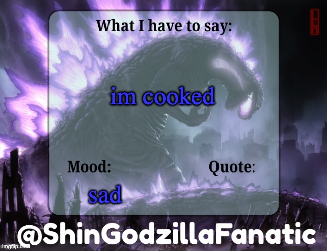 ShinGodzillaFanatic temp | im cooked; sad | image tagged in shingodzillafanatic temp | made w/ Imgflip meme maker