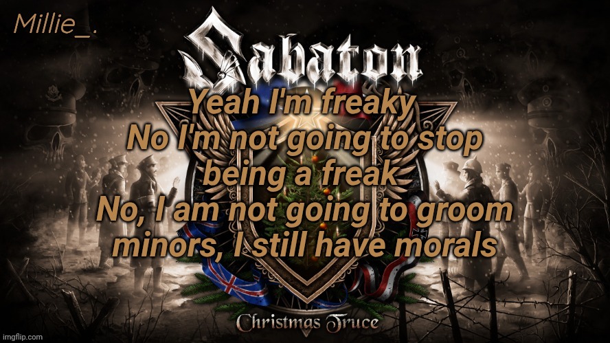 Just making it clear | Yeah I'm freaky 
No I'm not going to stop being a freak 
No, I am not going to groom minors, I still have morals | image tagged in millie's december announcement template | made w/ Imgflip meme maker