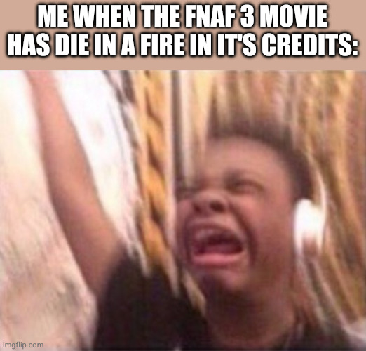 screaming kid witch headphones | ME WHEN THE FNAF 3 MOVIE HAS DIE IN A FIRE IN IT'S CREDITS: | image tagged in screaming kid witch headphones | made w/ Imgflip meme maker