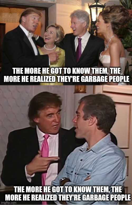 THE MORE HE GOT TO KNOW THEM, THE MORE HE REALIZED THEY'RE GARBAGE PEOPLE THE MORE HE GOT TO KNOW THEM, THE MORE HE REALIZED THEY'RE GARBAGE | image tagged in trump clinton,trump epstein party | made w/ Imgflip meme maker