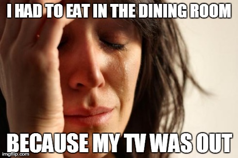 First World Problems Meme | I HAD TO EAT IN THE DINING ROOM BECAUSE MY TV WAS OUT | image tagged in memes,first world problems | made w/ Imgflip meme maker