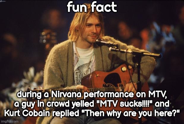 Kurt Cobain | fun fact; during a Nirvana performance on MTV, a guy in crowd yelled "MTV sucks!!!!" and
Kurt Cobain replied "Then why are you here?" | image tagged in kurt cobain | made w/ Imgflip meme maker