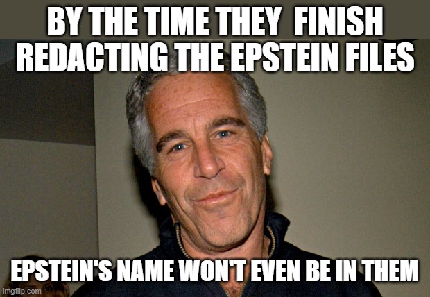 Release the Epstein Files | BY THE TIME THEY  FINISH REDACTING THE EPSTEIN FILES; EPSTEIN'S NAME WON'T EVEN BE IN THEM | image tagged in jeffrey epstein,epstein files,redact | made w/ Imgflip meme maker