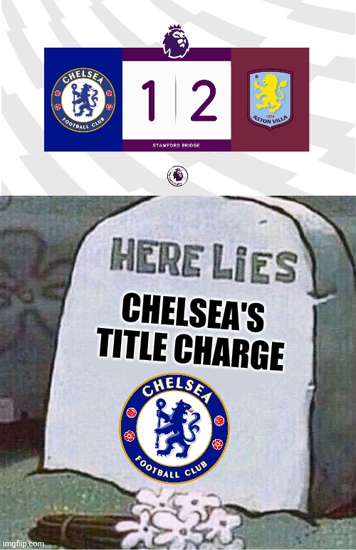 Chelsea - Aston Villa 1-2. | CHELSEA'S TITLE CHARGE | image tagged in here lies spongebob tombstone,chelsea,aston villa,premier league,sports | made w/ Imgflip meme maker