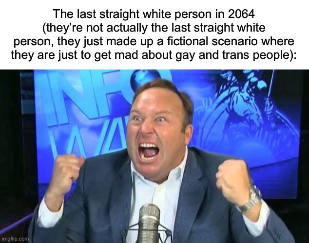 Angry alex jones | The last straight white person in 2064 (they’re not actually the last straight white person, they just made up a fictional scenario where they are just to get mad about gay and trans people): | made w/ Imgflip meme maker