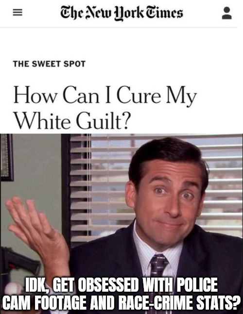 Unless your state or country goes by the new University ordained "whites can't be race-crimed bc power" philosophy. | IDK, GET OBSESSED WITH POLICE CAM FOOTAGE AND RACE-CRIME STATS? | image tagged in michael scott,hate crime,woke,identity politics | made w/ Imgflip meme maker