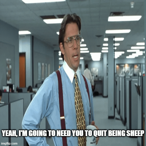 YEAH, I'M GOING TO NEED YOU TO QUIT BEING SHEEP | YEAH, I'M GOING TO NEED YOU TO QUIT BEING SHEEP | image tagged in gifs | made w/ Imgflip images-to-gif maker