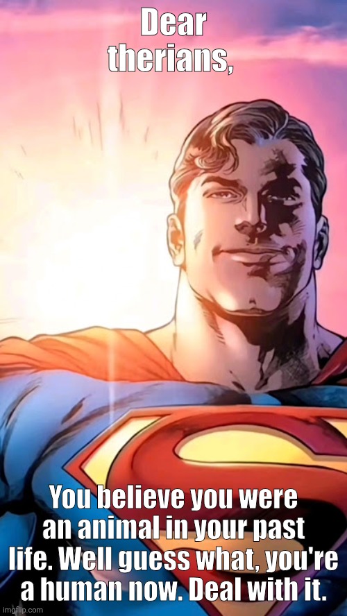 Fr tho | Dear therians, You believe you were an animal in your past life. Well guess what, you're a human now. Deal with it. | image tagged in superman starman meme | made w/ Imgflip meme maker